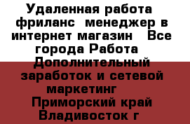 Удаленная работа, фриланс, менеджер в интернет-магазин - Все города Работа » Дополнительный заработок и сетевой маркетинг   . Приморский край,Владивосток г.